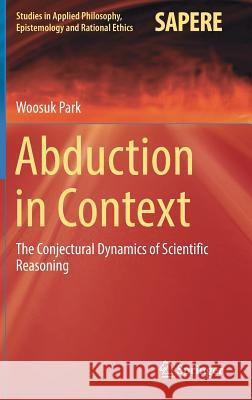 Abduction in Context: The Conjectural Dynamics of Scientific Reasoning Park, Woosuk 9783319489551