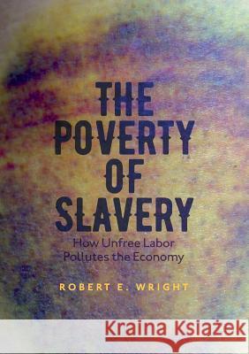 The Poverty of Slavery: How Unfree Labor Pollutes the Economy Wright, Robert E. 9783319489674 Palgrave MacMillan