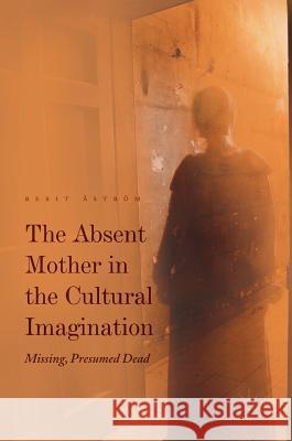 The Absent Mother in the Cultural Imagination: Missing, Presumed Dead Åström, Berit 9783319490366