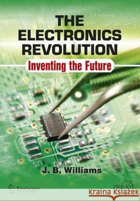 The Electronics Revolution: Inventing the Future Williams, J. B. 9783319490878 Springer