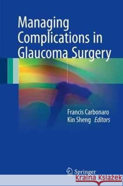 Managing Complications in Glaucoma Surgery Francis Carbonaro Kin Sheng 9783319494142 Springer