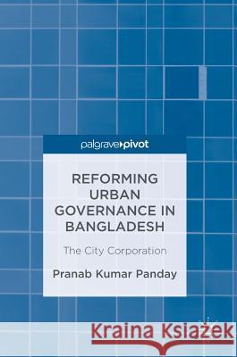 Reforming Urban Governance in Bangladesh: The City Corporation Panday, Pranab Kumar 9783319495972