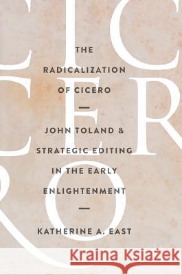 The Radicalization of Cicero: John Toland and Strategic Editing in the Early Enlightenment East, Katherine A. 9783319497563