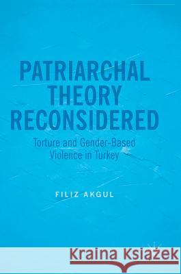 Patriarchal Theory Reconsidered: Torture and Gender-Based Violence in Turkey Akgul, Filiz 9783319497655 Palgrave MacMillan