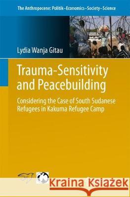 Trauma-Sensitivity and Peacebuilding: Considering the Case of South Sudanese Refugees in Kakuma Refugee Camp Wanja Gitau, Lydia 9783319498027 Springer