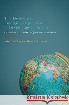 The Diversity of Emerging Capitalisms in Developing Countries: Globalization, Institutional Convergence and Experimentation Rougier, Eric 9783319499468