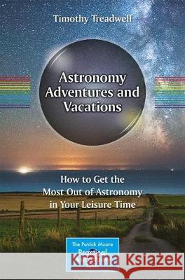 Astronomy Adventures and Vacations: How to Get the Most Out of Astronomy in Your Leisure Time Treadwell, Timothy 9783319500003 Springer