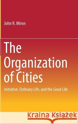 The Organization of Cities: Initiative, Ordinary Life, and the Good Life Miron, John R. 9783319500997 Springer