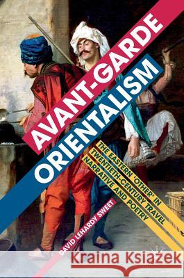 Avant-Garde Orientalism: The Eastern 'Other' in Twentieth-Century Travel Narrative and Poetry Sweet, David Lehardy 9783319503721 Palgrave MacMillan