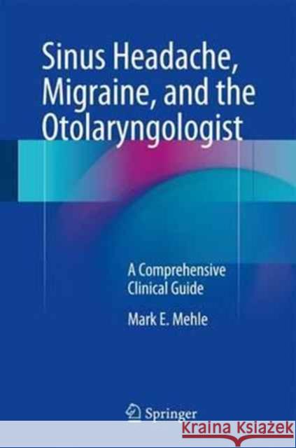 Sinus Headache, Migraine, and the Otolaryngologist: A Comprehensive Clinical Guide Mehle, Mark E. 9783319503752 Springer