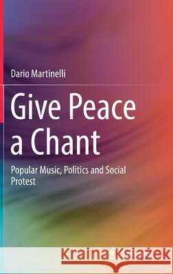 Give Peace a Chant: Popular Music, Politics and Social Protest Martinelli, Dario 9783319505374