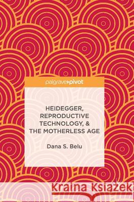 Heidegger, Reproductive Technology, & the Motherless Age Belu, Dana S. 9783319506050 Palgrave MacMillan