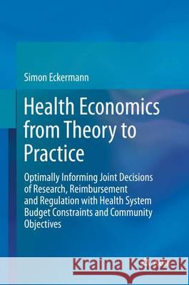 Health Economics from Theory to Practice: Optimally Informing Joint Decisions of Research, Reimbursement and Regulation with Health System Budget Cons Eckermann, Simon 9783319506111