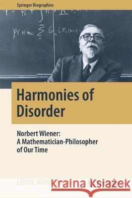 Harmonies of Disorder: Norbert Wiener: A Mathematician-Philosopher of Our Time Montagnini, Leone 9783319506562 Springer