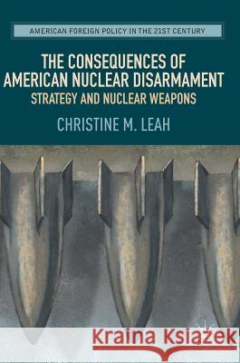 The Consequences of American Nuclear Disarmament: Strategy and Nuclear Weapons Leah, Christine M. 9783319507200 Palgrave MacMillan