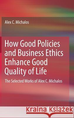 How Good Policies and Business Ethics Enhance Good Quality of Life: The Selected Works of Alex C. Michalos Michalos, Alex C. 9783319507231 Springer