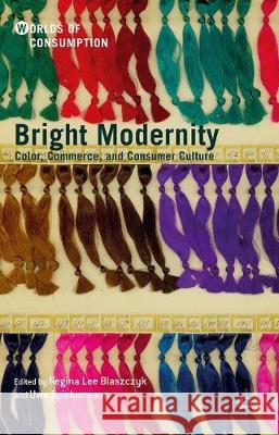 Bright Modernity: Color, Commerce, and Consumer Culture Blaszczyk, Regina Lee 9783319507446 Palgrave MacMillan