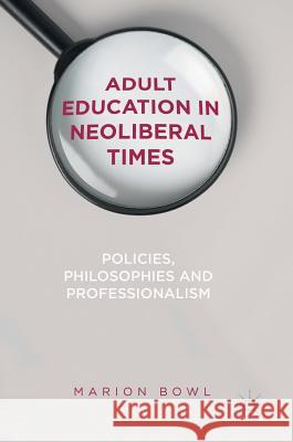 Adult Education in Neoliberal Times: Policies, Philosophies and Professionalism Bowl, Marion 9783319508825