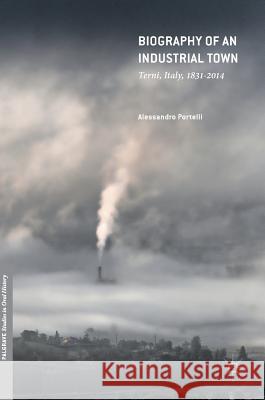 Biography of an Industrial Town: Terni, Italy, 1831-2014 Portelli, Alessandro 9783319508979