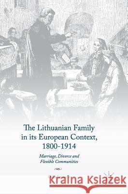 The Lithuanian Family in Its European Context, 1800-1914: Marriage, Divorce and Flexible Communities Leinarte, Dalia 9783319510811 Palgrave MacMillan