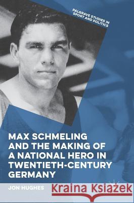 Max Schmeling and the Making of a National Hero in Twentieth-Century Germany Jon Hughes 9783319511351 Palgrave MacMillan