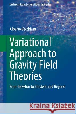 Variational Approach to Gravity Field Theories: From Newton to Einstein and Beyond Vecchiato, Alberto 9783319512099 Springer International Publishing AG