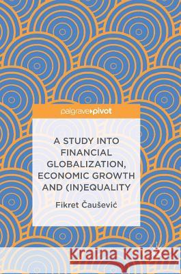 A Study Into Financial Globalization, Economic Growth and (In)Equality Čausevic, Fikret 9783319514024