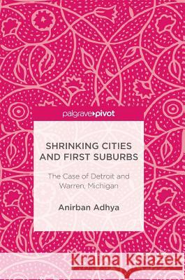 Shrinking Cities and First Suburbs: The Case of Detroit and Warren, Michigan Adhya, Anirban 9783319517087