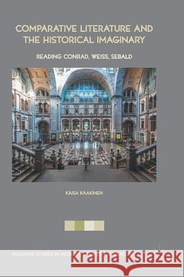 Comparative Literature and the Historical Imaginary: Reading Conrad, Weiss, Sebald Kaakinen, Kaisa 9783319518190 Palgrave MacMillan