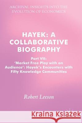Hayek: A Collaborative Biography: Part VII, 'Market Free Play with an Audience': Hayek's Encounters with Fifty Knowledge Communities Leeson, Robert 9783319520537