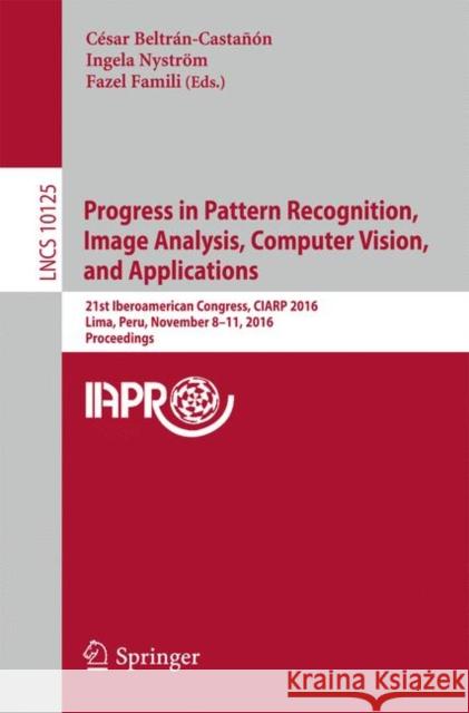 Progress in Pattern Recognition, Image Analysis, Computer Vision, and Applications: 21st Iberoamerican Congress, Ciarp 2016, Lima, Peru, November 8-11 Beltrán-Castañón, César 9783319522760 Springer