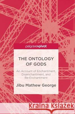 The Ontology of Gods: An Account of Enchantment, Disenchantment, and Re-Enchantment George, Jibu Mathew 9783319523583 Palgrave MacMillan