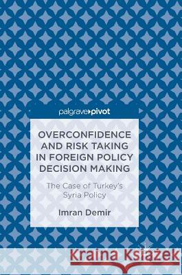 Overconfidence and Risk Taking in Foreign Policy Decision Making: The Case of Turkey's Syria Policy Demir, Imran 9783319526041 Palgrave MacMillan
