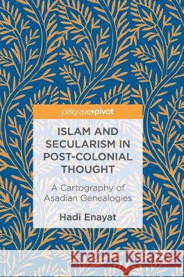 Islam and Secularism in Post-Colonial Thought: A Cartography of Asadian Genealogies Enayat, Hadi 9783319526102