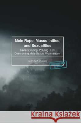 Male Rape, Masculinities, and Sexualities: Understanding, Policing, and Overcoming Male Sexual Victimisation Javaid, Aliraza 9783319526386 Palgrave MacMillan