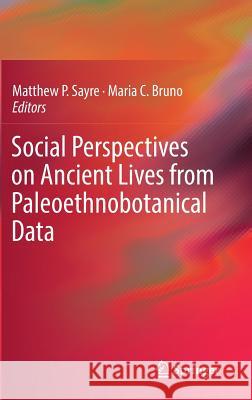 Social Perspectives on Ancient Lives from Paleoethnobotanical Data Matthew P. Sayre Maria Christina Bruno 9783319528472 Springer