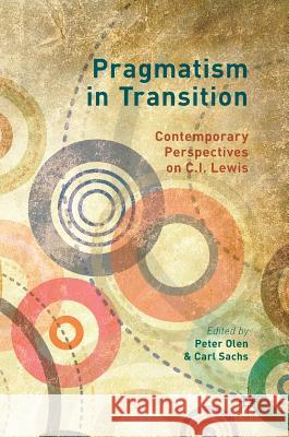 Pragmatism in Transition: Contemporary Perspectives on C.I. Lewis Olen, Peter 9783319528625 Palgrave MacMillan