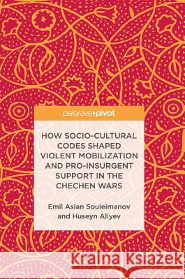 How Socio-Cultural Codes Shaped Violent Mobilization and Pro-Insurgent Support in the Chechen Wars Emil Souleimanov Huseyn Aliyev 9783319529165 Palgrave MacMillan