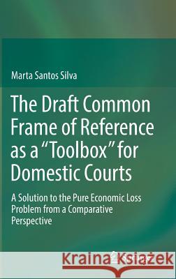 The Draft Common Frame of Reference as a Toolbox for Domestic Courts: A Solution to the Pure Economic Loss Problem from a Comparative Perspective Santos Silva, Marta 9783319529226 Springer