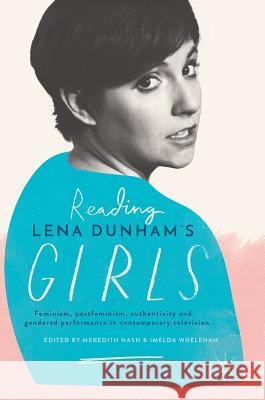 Reading Lena Dunham's Girls: Feminism, Postfeminism, Authenticity and Gendered Performance in Contemporary Television Nash, Meredith 9783319529707 Palgrave MacMillan