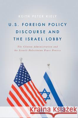 U.S. Foreign Policy Discourse and the Israel Lobby: The Clinton Administration and the Israeli-Palestinian Peace Process Kiely, Keith Peter 9783319529851 Palgrave MacMillan