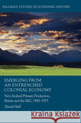 Emerging from an Entrenched Colonial Economy: New Zealand Primary Production, Britain and the Eec, 1945 - 1975 Hall, David 9783319530154