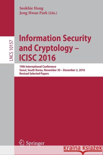 Information Security and Cryptology - Icisc 2016: 19th International Conference, Seoul, South Korea, November 30 - December 2, 2016, Revised Selected Hong, Seokhie 9783319531762