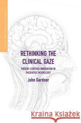 Rethinking the Clinical Gaze: Patient-Centred Innovation in Paediatric Neurology Gardner, John 9783319532691 Palgrave MacMillan