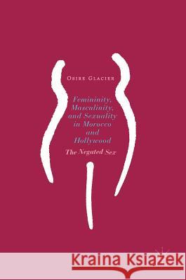 Femininity, Masculinity, and Sexuality in Morocco and Hollywood: The Negated Sex Glacier, Osire 9783319532844 Palgrave MacMillan