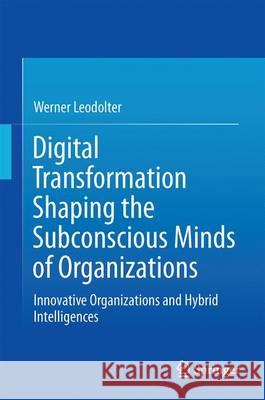 Digital Transformation Shaping the Subconscious Minds of Organizations: Innovative Organizations and Hybrid Intelligences Leodolter, Werner 9783319536170