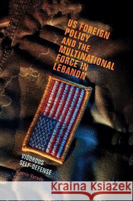 Us Foreign Policy and the Multinational Force in Lebanon: Vigorous Self-Defense Varady, Corrin 9783319539720