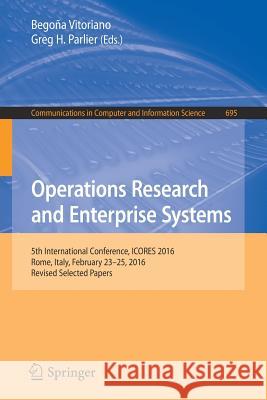 Operations Research and Enterprise Systems: 5th International Conference, Icores 2016, Rome, Italy, February 23-25, 2016, Revised Selected Papers Vitoriano, Begoña 9783319539812
