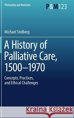 A History of Palliative Care, 1500-1970: Concepts, Practices, and Ethical Challenges Stolberg, Michael 9783319541778 Springer