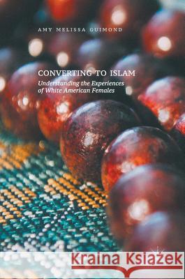 Converting to Islam: Understanding the Experiences of White American Females Guimond, Amy Melissa 9783319542492 Palgrave MacMillan